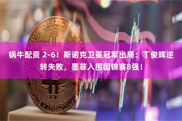 锅牛配资 2-6！斯诺克卫冕冠军出局：丁俊晖逆转失败，墨菲入围国锦赛8强！