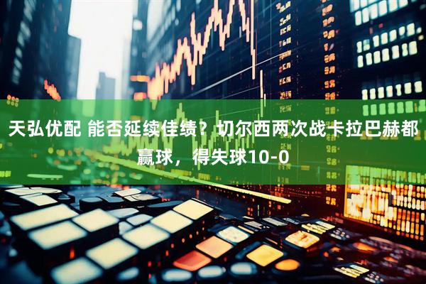 天弘优配 能否延续佳绩？切尔西两次战卡拉巴赫都赢球，得失球10-0
