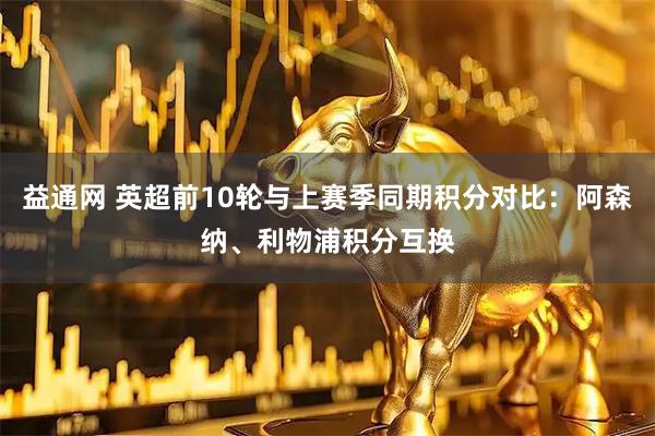 益通网 英超前10轮与上赛季同期积分对比：阿森纳、利物浦积分互换