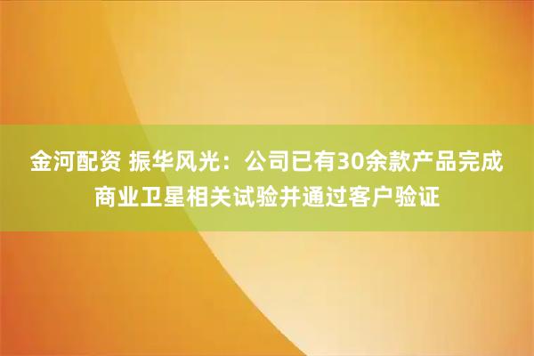 金河配资 振华风光：公司已有30余款产品完成商业卫星相关试验并通过客户验证