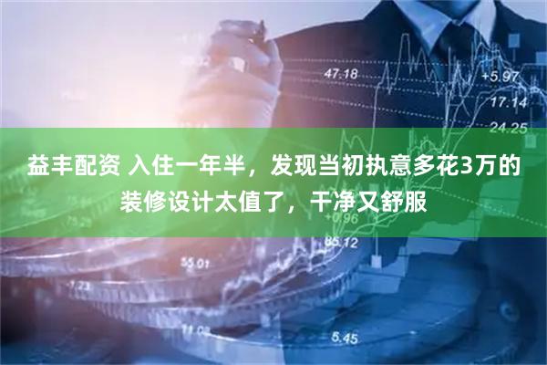 益丰配资 入住一年半，发现当初执意多花3万的装修设计太值了，干净又舒服