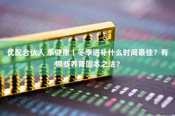 优配合伙人 乐健康丨冬季进补什么时间最佳？有哪些养肾固本之法？