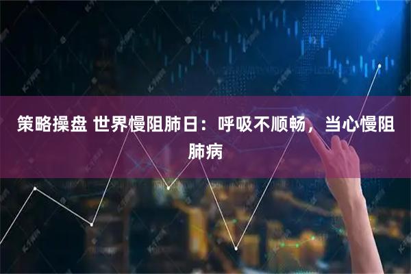 策略操盘 世界慢阻肺日：呼吸不顺畅，当心慢阻肺病