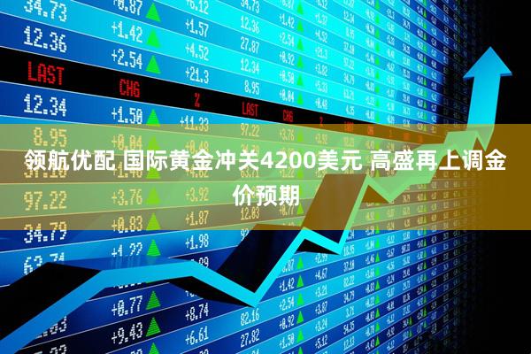 领航优配 国际黄金冲关4200美元 高盛再上调金价预期