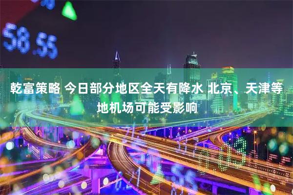 乾富策略 今日部分地区全天有降水 北京、天津等地机场可能受影响