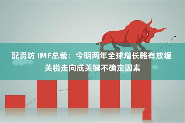 配资坊 IMF总裁：今明两年全球增长略有放缓 关税走向成关键不确定因素