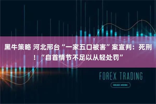 黑牛策略 河北邢台“一家五口被害”案宣判：死刑！“自首情节不足以从轻处罚”