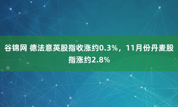 谷锦网 德法意英股指收涨约0.3%，11月份丹麦股指涨约2.8%
