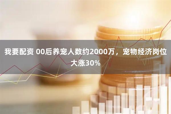 我要配资 00后养宠人数约2000万，宠物经济岗位大涨30%
