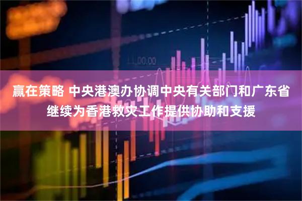 赢在策略 中央港澳办协调中央有关部门和广东省继续为香港救灾工作提供协助和支援