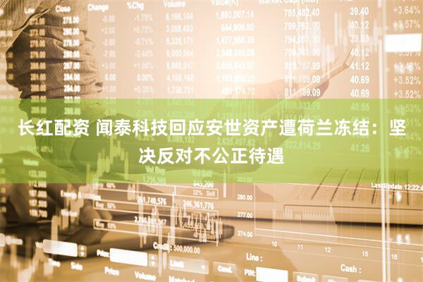 长红配资 闻泰科技回应安世资产遭荷兰冻结：坚决反对不公正待遇