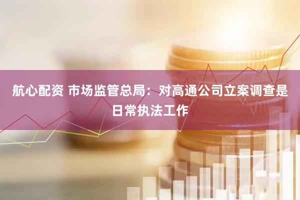 航心配资 市场监管总局：对高通公司立案调查是日常执法工作