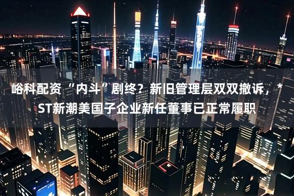 峪科配资 “内斗”剧终？新旧管理层双双撤诉，*ST新潮美国子企业新任董事已正常履职
