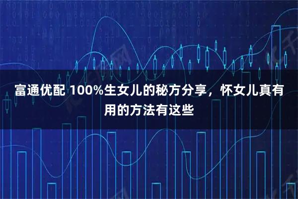 富通优配 100%生女儿的秘方分享，怀女儿真有用的方法有这些