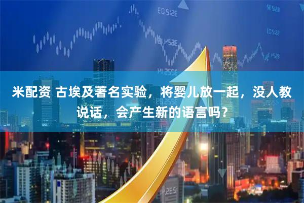 米配资 古埃及著名实验，将婴儿放一起，没人教说话，会产生新的语言吗？