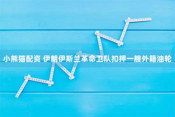 小熊猫配资 伊朗伊斯兰革命卫队扣押一艘外籍油轮