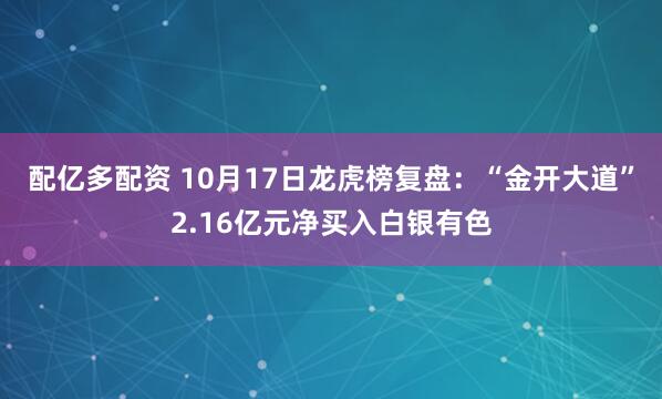 配亿多配资 10月17日龙虎榜复盘：“金开大道”2.16亿元净买入白银有色
