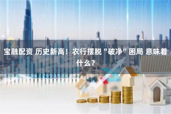 宝融配资 历史新高！农行摆脱“破净”困局 意味着什么？