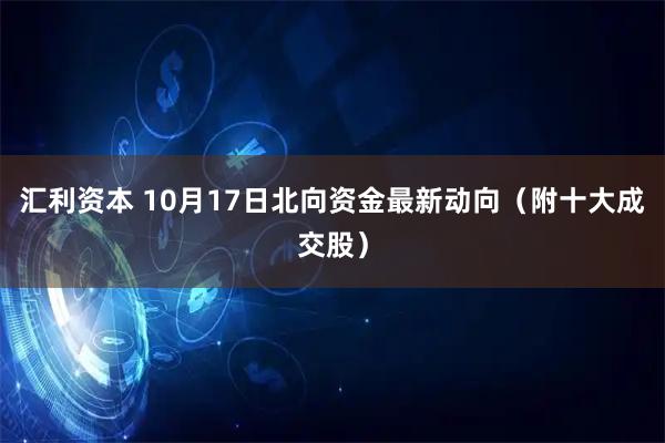 汇利资本 10月17日北向资金最新动向（附十大成交股）