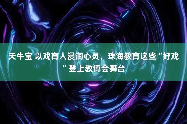 天牛宝 以戏育人浸润心灵，珠海教育这些“好戏”登上教博会舞台