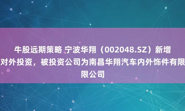 牛股远期策略 宁波华翔（002048.SZ）新增一起对外投资，被投资公司为南昌华翔汽车内外饰件有限公司