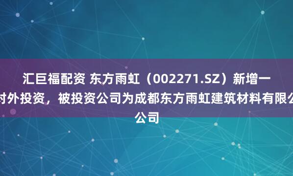 汇巨福配资 东方雨虹（002271.SZ）新增一起对外投资，被投资公司为成都东方雨虹建筑材料有限公司