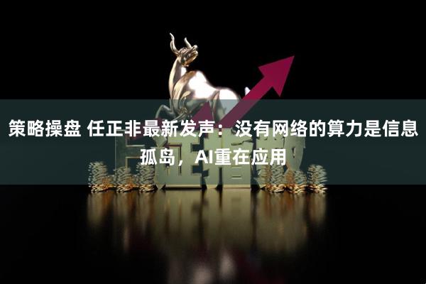策略操盘 任正非最新发声：没有网络的算力是信息孤岛，AI重在应用