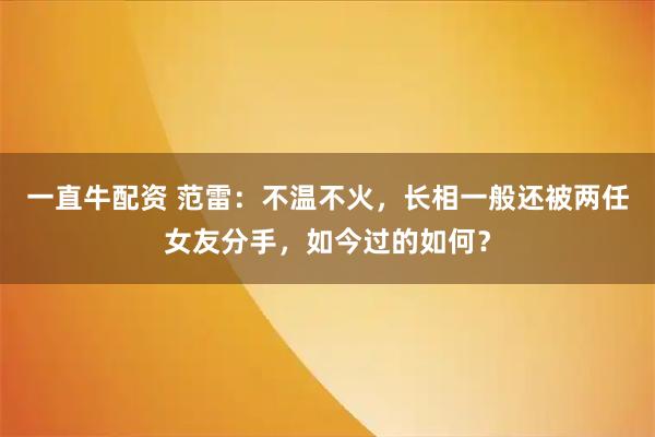 一直牛配资 范雷：不温不火，长相一般还被两任女友分手，如今过的如何？