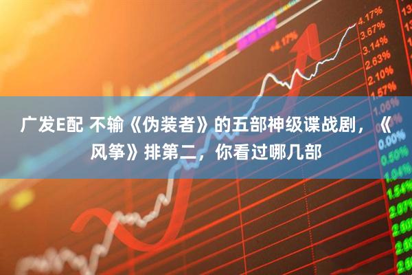 广发E配 不输《伪装者》的五部神级谍战剧，《风筝》排第二，你看过哪几部