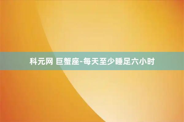 科元网 巨蟹座-每天至少睡足六小时