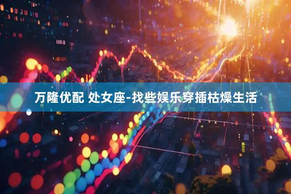 万隆优配 处女座-找些娱乐穿插枯燥生活