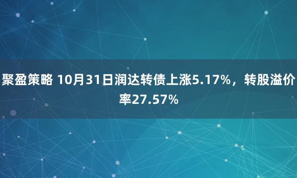 聚盈策略 10月31日润达转债上涨5.17%，转股溢价率27.57%