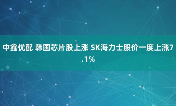 中鑫优配 韩国芯片股上涨 SK海力士股价一度上涨7.1%