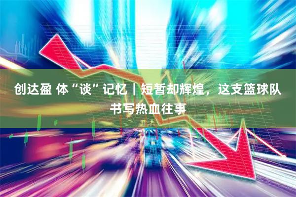 创达盈 体“谈”记忆｜短暂却辉煌，这支篮球队书写热血往事