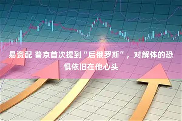 易资配 普京首次提到“后俄罗斯”，对解体的恐惧依旧在他心头
