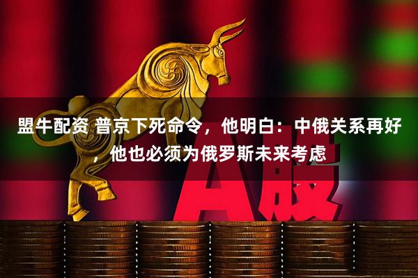 盟牛配资 普京下死命令，他明白：中俄关系再好，他也必须为俄罗斯未来考虑