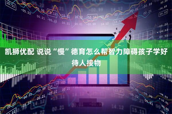 凯狮优配 说说“慢”德育怎么帮智力障碍孩子学好待人接物