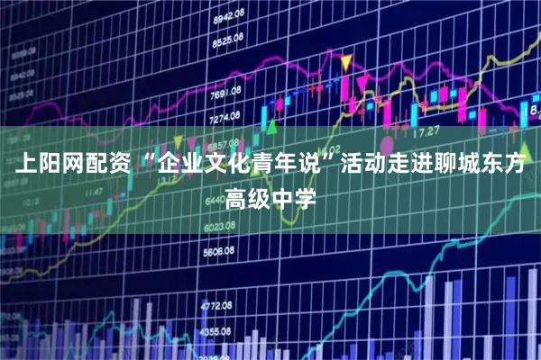 上阳网配资 “企业文化青年说”活动走进聊城东方高级中学
