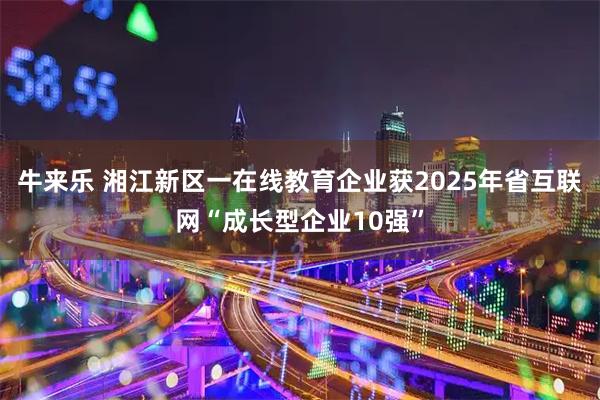牛来乐 湘江新区一在线教育企业获2025年省互联网“成长型企业10强”
