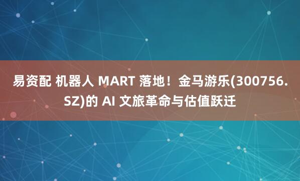 易资配 机器人 MART 落地！金马游乐(300756.SZ)的 AI 文旅革命与估值跃迁