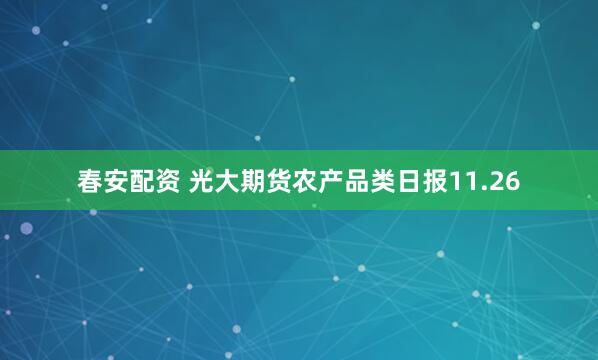 春安配资 光大期货农产品类日报11.26