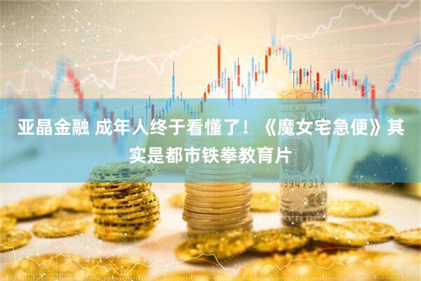 亚晶金融 成年人终于看懂了！《魔女宅急便》其实是都市铁拳教育片