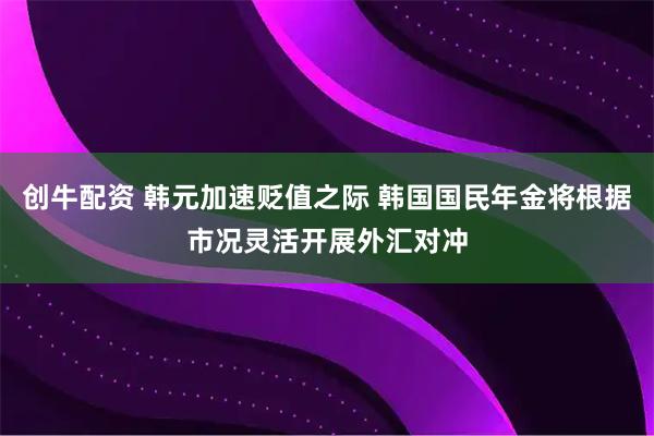 创牛配资 韩元加速贬值之际 韩国国民年金将根据市况灵活开展外汇对冲