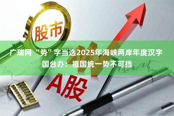 广瑞网 “势”字当选2025年海峡两岸年度汉字 国台办：祖国统一势不可挡