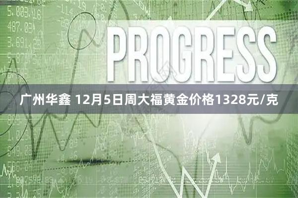 广州华鑫 12月5日周大福黄金价格1328元/克