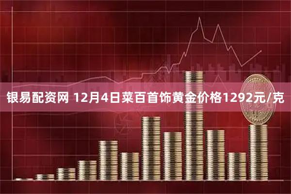 银易配资网 12月4日菜百首饰黄金价格1292元/克