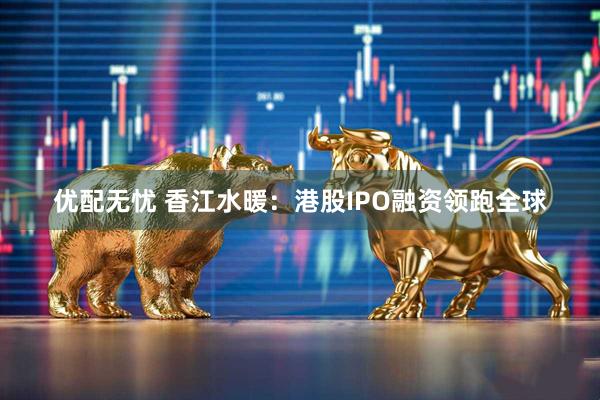 优配无忧 香江水暖：港股IPO融资领跑全球