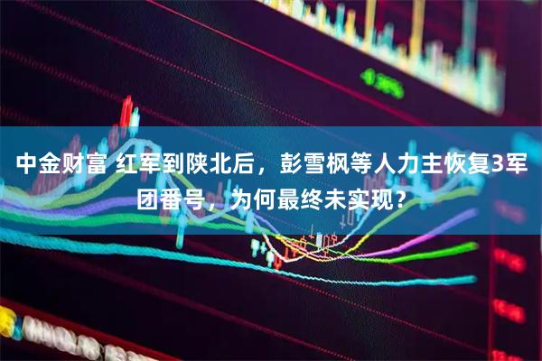中金财富 红军到陕北后，彭雪枫等人力主恢复3军团番号，为何最终未实现？