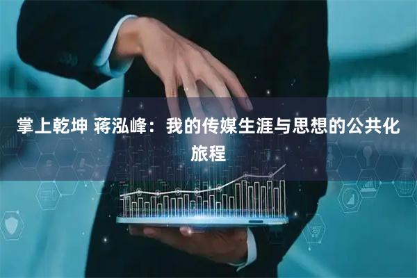 掌上乾坤 蒋泓峰：我的传媒生涯与思想的公共化旅程