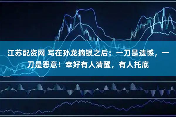 江苏配资网 写在孙龙摘银之后：一刀是遗憾，一刀是恶意！幸好有人清醒，有人托底